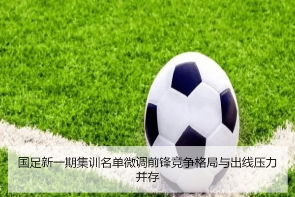 国足新一期集训名单微调前锋竞争格局与出线压力并存 - NGSPORTS