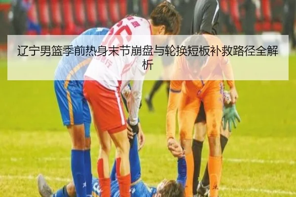 辽宁男篮季前热身末节崩盘与轮换短板补救路径全解析 - NGSPORTS